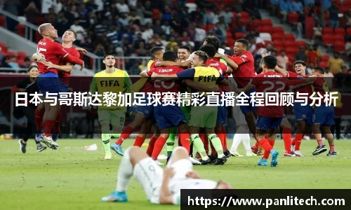 日本与哥斯达黎加足球赛精彩直播全程回顾与分析
