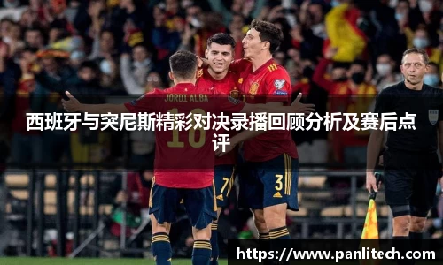 西班牙与突尼斯精彩对决录播回顾分析及赛后点评